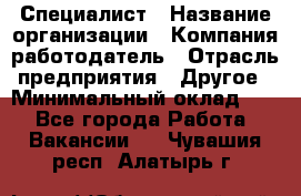 Специалист › Название организации ­ Компания-работодатель › Отрасль предприятия ­ Другое › Минимальный оклад ­ 1 - Все города Работа » Вакансии   . Чувашия респ.,Алатырь г.